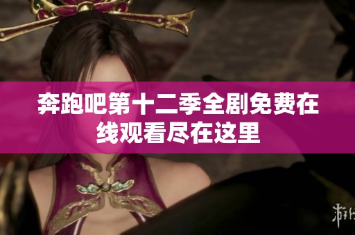奔跑吧第十二季全剧免费在线观看尽在这里