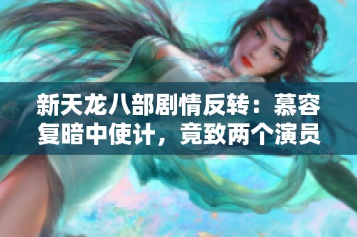新天龙八部剧情反转：慕容复暗中使计，竟致两个演员身陷绝境惨遭杀害