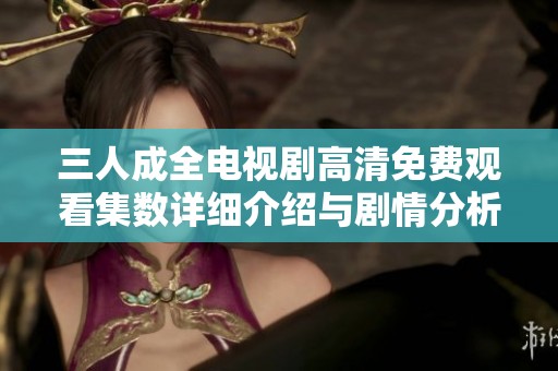 三人成全电视剧高清免费观看集数详细介绍与剧情分析