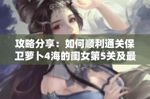 攻略分享：如何顺利通关保卫萝卜4海的闺女第5关及最佳设置方案解析