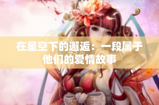 在星空下的邂逅：一段属于他们的爱情故事