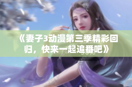 《妻子3动漫第三季精彩回归，快来一起追番吧》