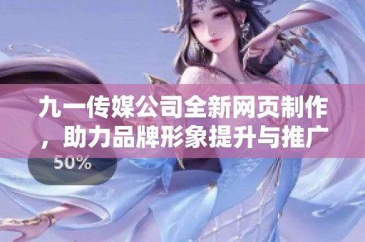九一传媒公司全新网页制作，助力品牌形象提升与推广