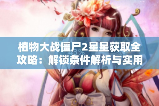 植物大战僵尸2星星获取全攻略：解锁条件解析与实用策略分享