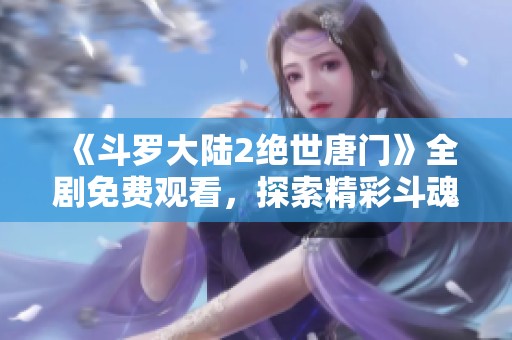 《斗罗大陆2绝世唐门》全剧免费观看，探索精彩斗魂之旅！
