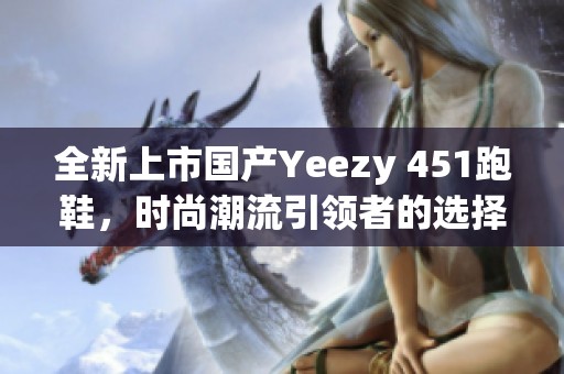 全新上市国产Yeezy 451跑鞋，时尚潮流引领者的选择