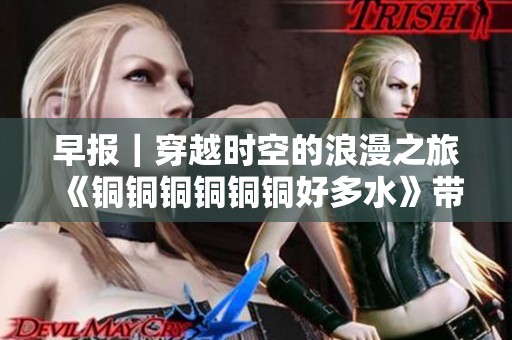 早报｜穿越时空的浪漫之旅《铜铜铜铜铜铜好多水》带你体验女频恋爱的科幻魅力