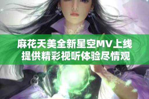 麻花天美全新星空MV上线 提供精彩视听体验尽情观看