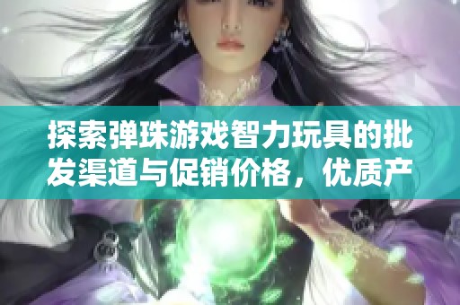 探索弹珠游戏智力玩具的批发渠道与促销价格，优质产地推荐与选购攻略
