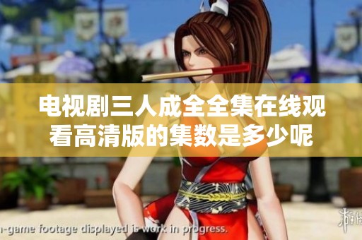 电视剧三人成全全集在线观看高清版的集数是多少呢