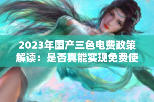 2023年国产三色电费政策解读：是否真能实现免费使用