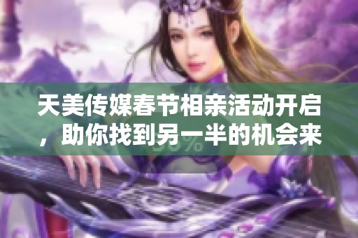 天美传媒春节相亲活动开启，助你找到另一半的机会来啦