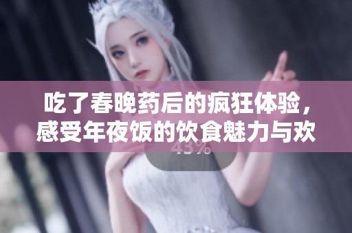 吃了春晚药后的疯狂体验，感受年夜饭的饮食魅力与欢乐氛围