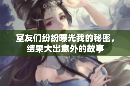 室友们纷纷曝光我的秘密，结果大出意外的故事