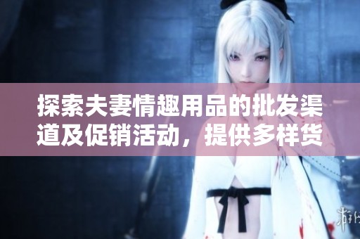 探索夫妻情趣用品的批发渠道及促销活动，提供多样货源选择助您增添情趣生活