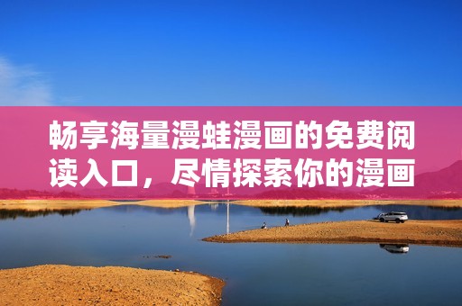 畅享海量漫蛙漫画的免费阅读入口，尽情探索你的漫画世界