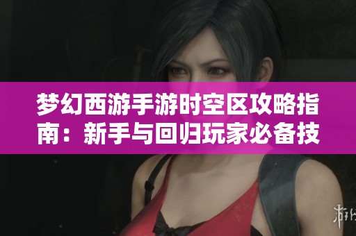 梦幻西游手游时空区攻略指南：新手与回归玩家必备技巧与建议