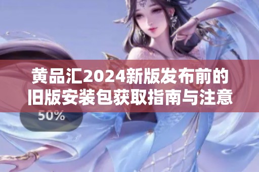 黄品汇2024新版发布前的旧版安装包获取指南与注意事项