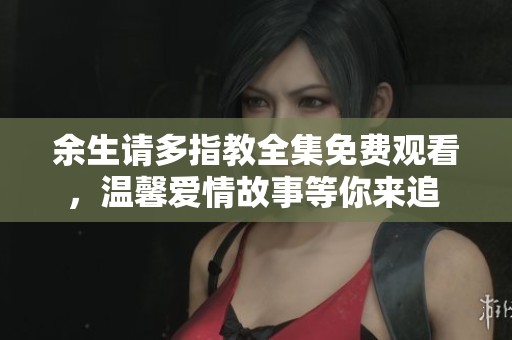 余生请多指教全集免费观看，温馨爱情故事等你来追 