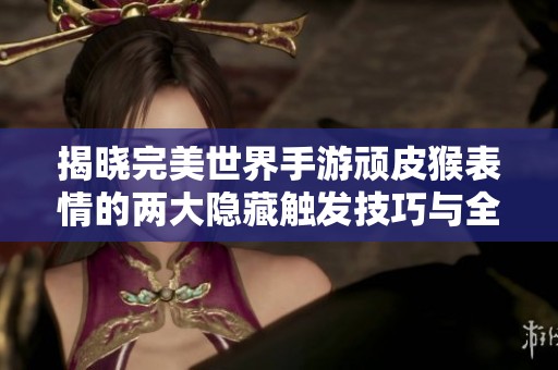 揭晓完美世界手游顽皮猴表情的两大隐藏触发技巧与全新玩法解析