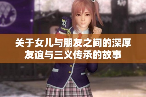 关于女儿与朋友之间的深厚友谊与三义传承的故事