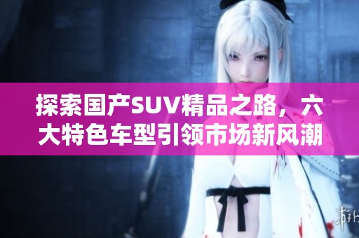 探索国产SUV精品之路，六大特色车型引领市场新风潮