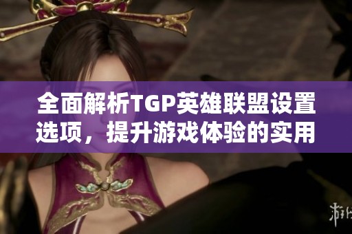 全面解析TGP英雄联盟设置选项，提升游戏体验的实用攻略分享与技巧总结