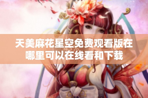 天美麻花星空免费观看版在哪里可以在线看和下载