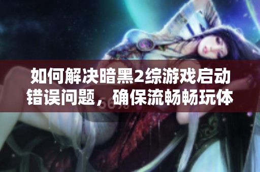 如何解决暗黑2综游戏启动错误问题，确保流畅畅玩体验的方法和技巧