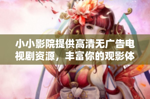 小小影院提供高清无广告电视剧资源，丰富你的观影体验