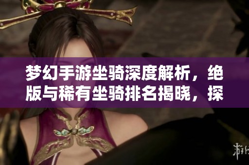 梦幻手游坐骑深度解析，绝版与稀有坐骑排名揭晓，探索稀有坐骑的秘密与魅力