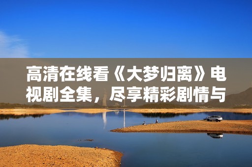 高清在线看《大梦归离》电视剧全集，尽享精彩剧情与震撼演技