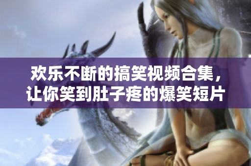 欢乐不断的搞笑视频合集，让你笑到肚子疼的爆笑短片