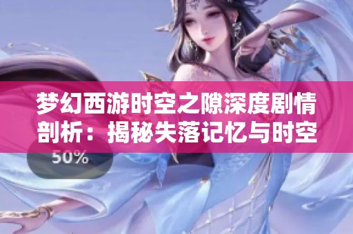 梦幻西游时空之隙深度剧情剖析：揭秘失落记忆与时空交错的神秘旅程