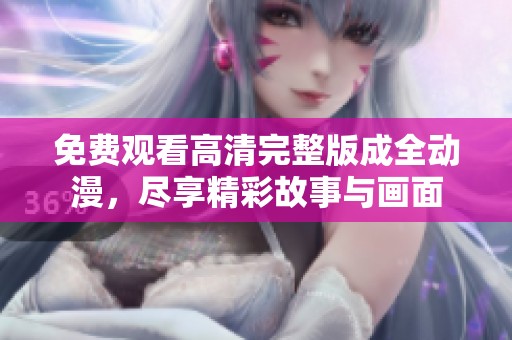 免费观看高清完整版成全动漫，尽享精彩故事与画面