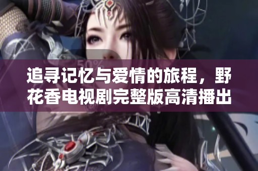追寻记忆与爱情的旅程，野花香电视剧完整版高清播出