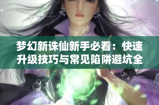 梦幻新诛仙新手必看：快速升级技巧与常见陷阱避坑全攻略揭秘