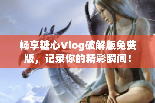 畅享糖心Vlog破解版免费版，记录你的精彩瞬间！