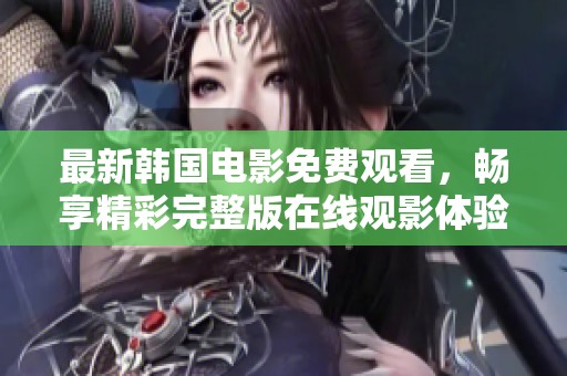 最新韩国电影免费观看，畅享精彩完整版在线观影体验