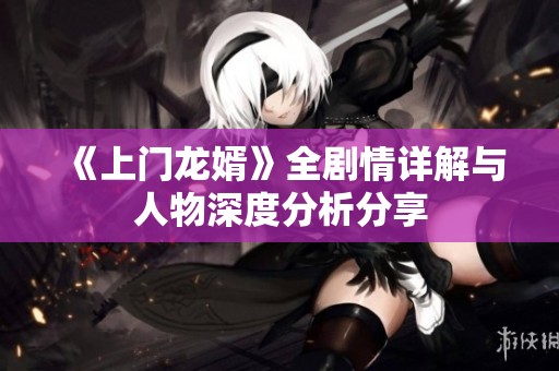 《上门龙婿》全剧情详解与人物深度分析分享