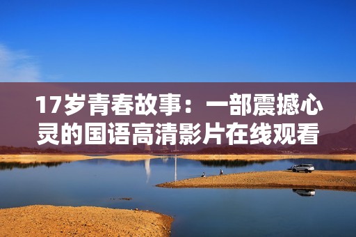 17岁青春故事：一部震撼心灵的国语高清影片在线观看推荐