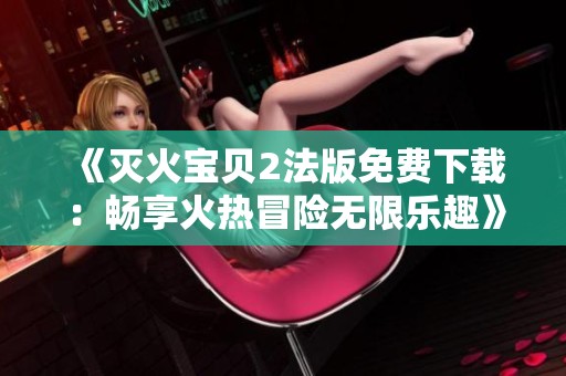 《灭火宝贝2法版免费下载：畅享火热冒险无限乐趣》