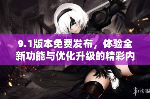 9.1版本免费发布，体验全新功能与优化升级的精彩内容