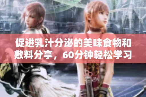 促进乳汁分泌的美味食物和敷料分享，60分钟轻松学习