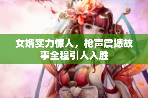 女婿实力惊人，枪声震撼故事全程引人入胜