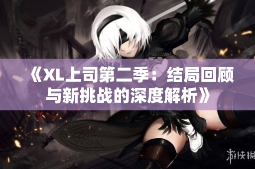 《XL上司第二季：结局回顾与新挑战的深度解析》