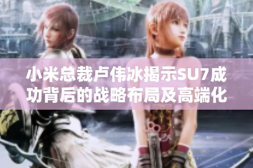 小米总裁卢伟冰揭示SU7成功背后的战略布局及高端化进程的显著成效