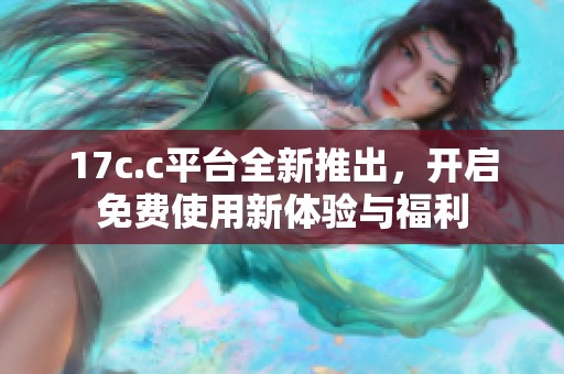 17c.c平台全新推出，开启免费使用新体验与福利