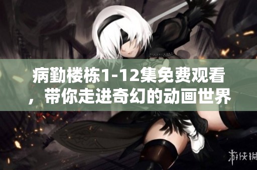 病勤楼栋1-12集免费观看，带你走进奇幻的动画世界