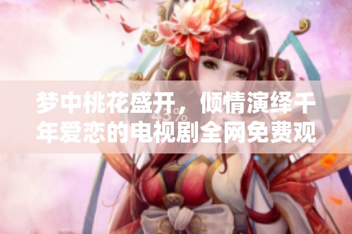 梦中桃花盛开，倾情演绎千年爱恋的电视剧全网免费观看